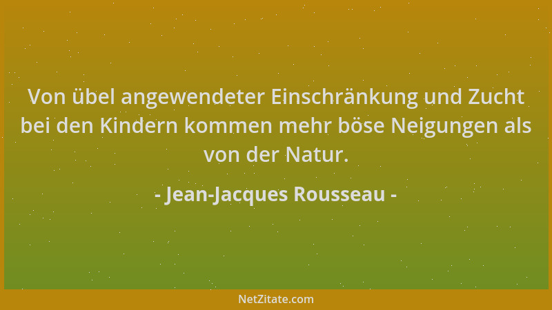 Jean-Jacques Rousseau - Von übel angewendeter Einschränkung und Zucht bei den Kindern kommen mehr böse Neigungen als von de...