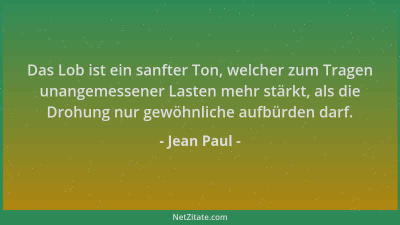 Jean Paul - Das Lob ist ein sanfter Ton, welcher zum Tragen unangemessener Lasten mehr stärkt, als die Drohung nur gewöhnli...