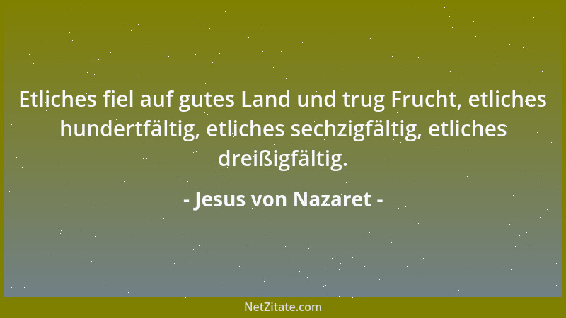 Jesus von Nazaret - Etliches fiel auf gutes Land und trug Frucht, etliches hundertfältig, etliches sechzigfältig, etliches...