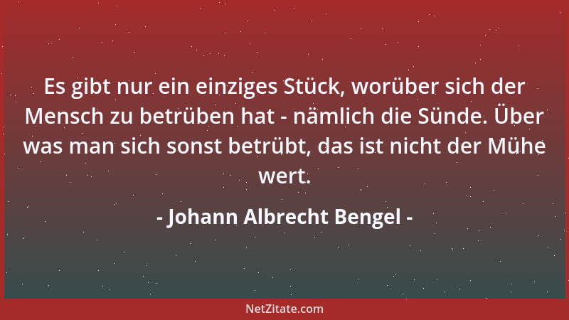 Johann Albrecht Bengel - Es gibt nur ein einziges Stück, worüber sich der Mensch zu betrüben hat - nämlich die Sünde. Über...