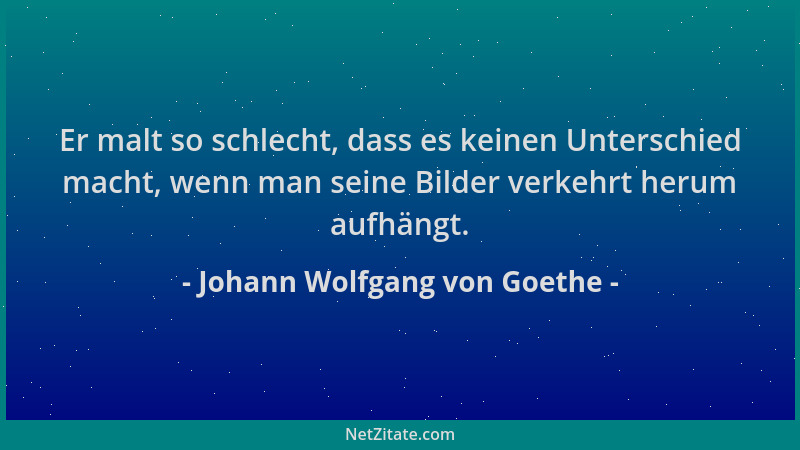 Johann Wolfgang von Goethe - Er malt so schlecht, dass es keinen Unterschied macht, wenn man seine Bilder verkehrt herum au...