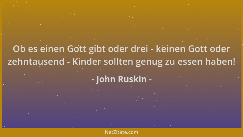 John Ruskin - Ob es einen Gott gibt oder drei - keinen Gott oder zehntausend - Kinder sollten genug zu essen haben!...