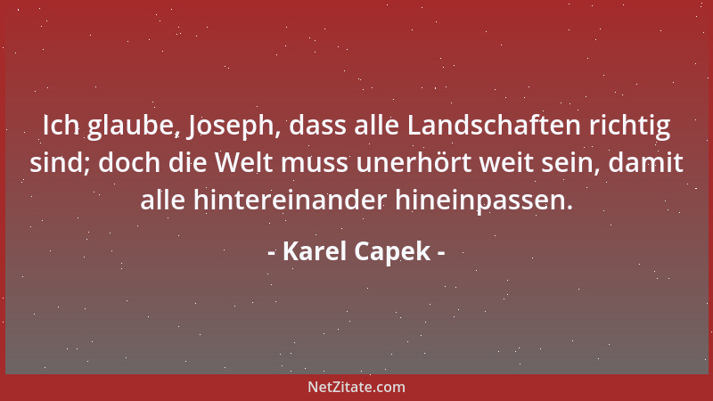 Karel Capek - Ich glaube, Joseph, dass alle Landschaften richtig sind; doch die Welt muss unerhört weit sein, damit alle hi...