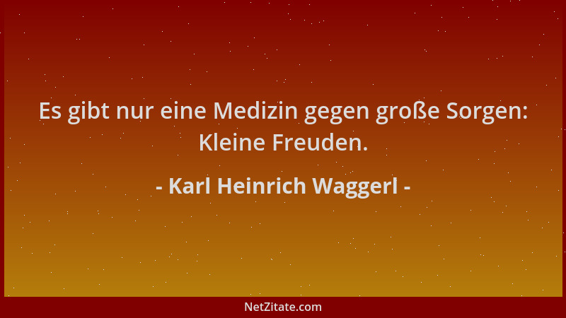 Karl Heinrich Waggerl - Es gibt nur eine Medizin gegen große Sorgen: Kleine Freuden....