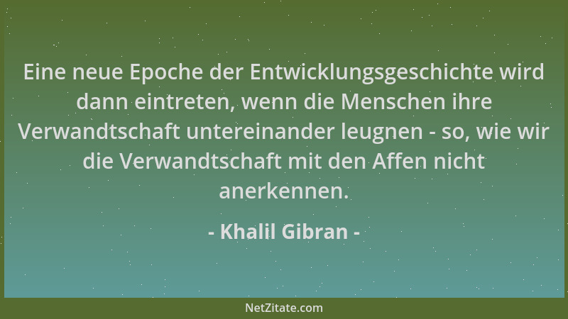 Khalil Gibran - Eine neue Epoche der Entwicklungsgeschichte wird dann eintreten, wenn die Menschen ihre Verwandtschaft unte...