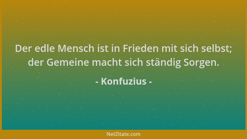 Konfuzius - Der edle Mensch ist in Frieden mit sich selbst; der Gemeine macht sich ständig Sorgen....