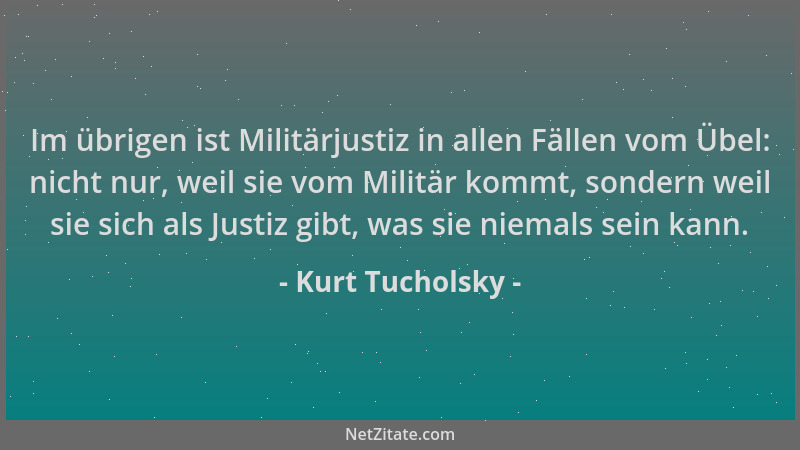 Kurt Tucholsky - Im übrigen ist Militärjustiz in allen Fällen vom Übel: nicht nur, weil sie vom Militär kommt, sondern weil...