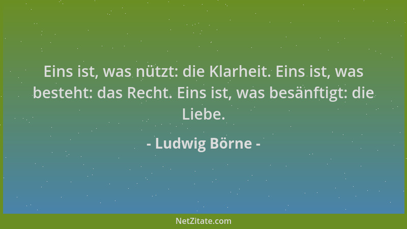 Ludwig Börne - Eins ist, was nützt: die Klarheit. Eins ist, was besteht: das Recht. Eins ist, was besänftigt: die Liebe....