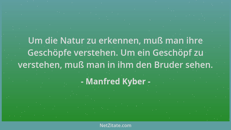 Manfred Kyber - Um die Natur zu erkennen, muß man ihre Geschöpfe verstehen. Um ein Geschöpf zu verstehen, muß man in ihm de...