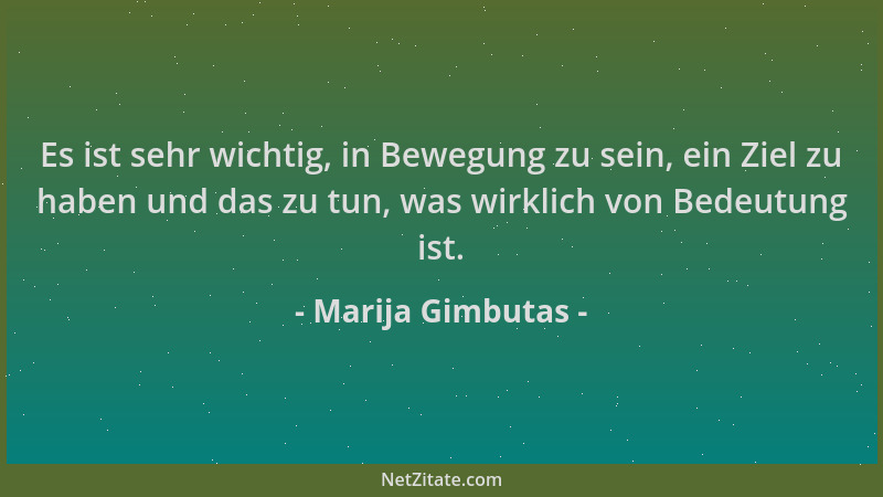 Marija Gimbutas - Es ist sehr wichtig, in Bewegung zu sein, ein Ziel zu haben und das zu tun, was wirklich von Bedeutung is...
