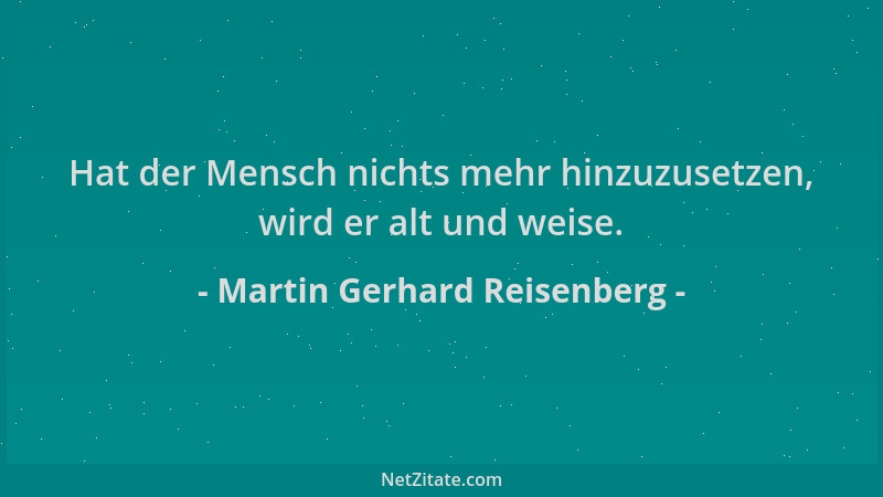Martin Gerhard Reisenberg - Hat der Mensch nichts mehr hinzuzusetzen, wird er alt und weise....