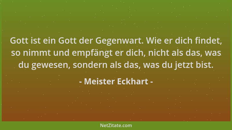 Meister Eckhart - Gott ist ein Gott der Gegenwart. Wie er dich findet, so nimmt und empfängt er dich, nicht als das, was du...