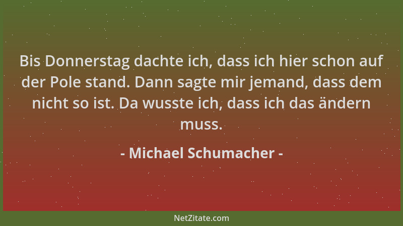 Michael Schumacher - Bis Donnerstag dachte ich, dass ich hier schon auf der Pole stand. Dann sagte mir jemand, dass dem nic...
