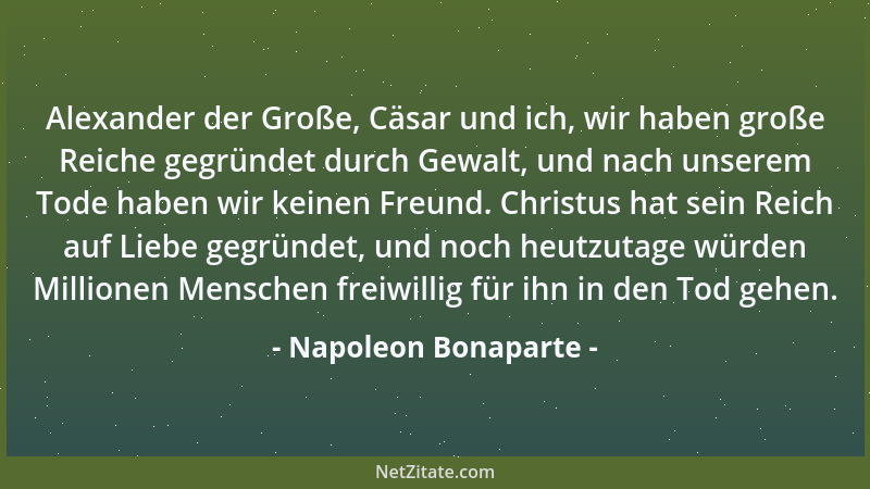 Napoleon Bonaparte - Alexander der Große, Cäsar und ich, wir haben große Reiche gegründet durch Gewalt, und nach unserem To...