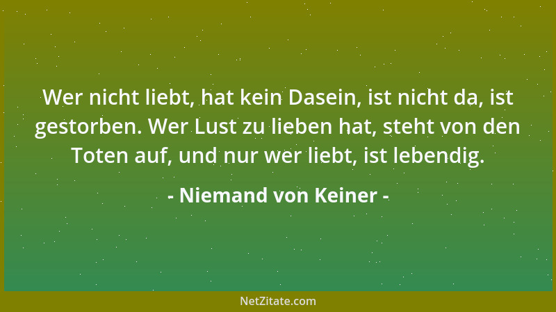 Niemand von Keiner - Wer nicht liebt, hat kein Dasein, ist nicht da, ist gestorben. Wer Lust zu lieben hat, steht von den T...