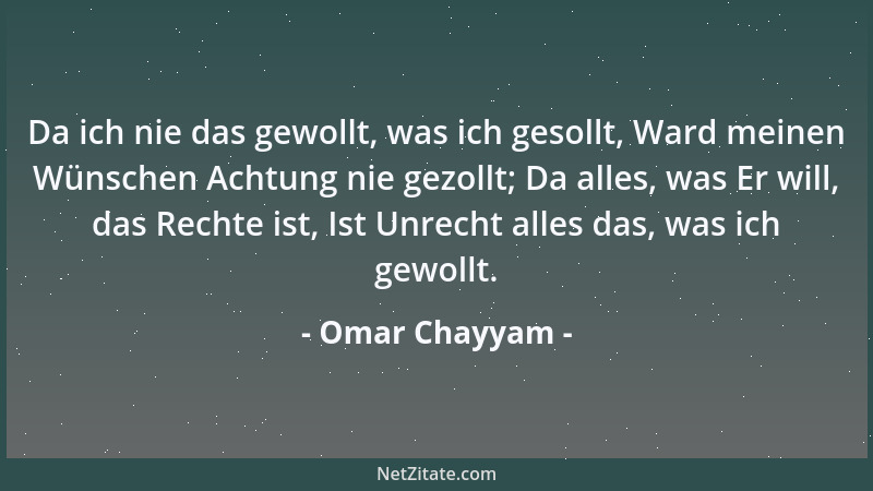 Omar Chayyam - Da ich nie das gewollt, was ich gesollt, Ward meinen Wünschen Achtung nie gezollt; Da alles, was Er will, da...