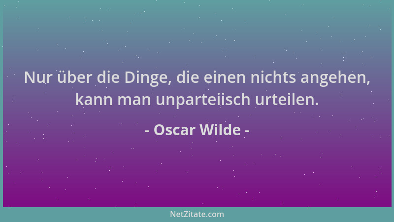 Oscar Wilde - Nur über die Dinge, die einen nichts angehen, kann man unparteiisch urteilen....
