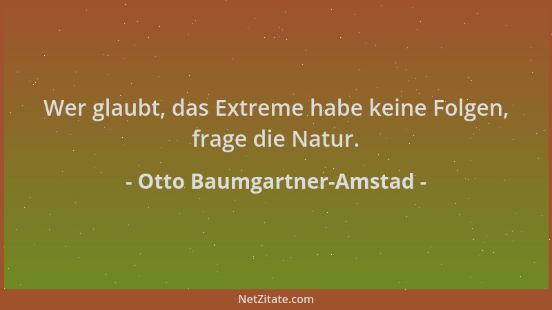 Otto Baumgartner-Amstad - Wer glaubt, das Extreme habe keine Folgen, frage die Natur....