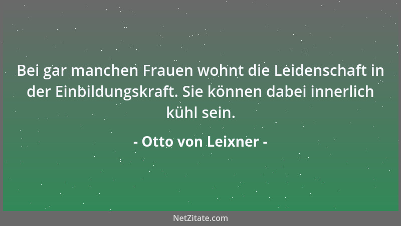 Otto von Leixner - Bei gar manchen Frauen wohnt die Leidenschaft in der Einbildungskraft. Sie können dabei innerlich kühl s...