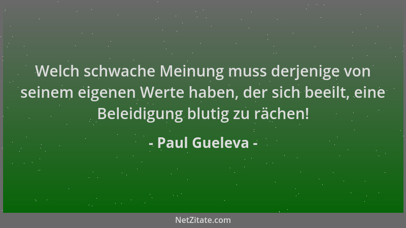 Paul Gueleva - Welch schwache Meinung muss derjenige von seinem eigenen Werte haben, der sich beeilt, eine Beleidigung blut...
