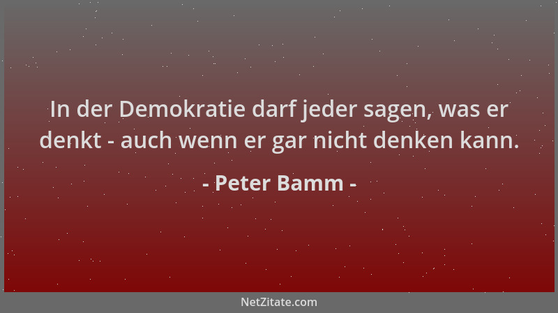 Peter Bamm - In der Demokratie darf jeder sagen, was er denkt - auch wenn er gar nicht denken kann....