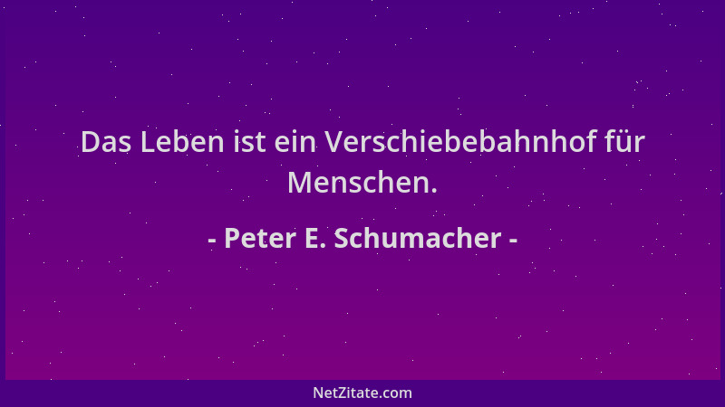 Peter E. Schumacher - Das Leben ist ein Verschiebebahnhof für Menschen....
