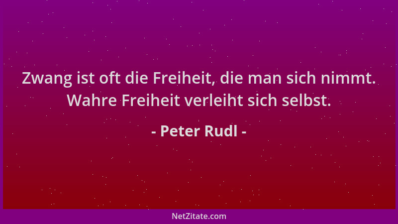 Peter Rudl - Zwang ist oft die Freiheit, die man sich nimmt. Wahre Freiheit verleiht sich selbst....
