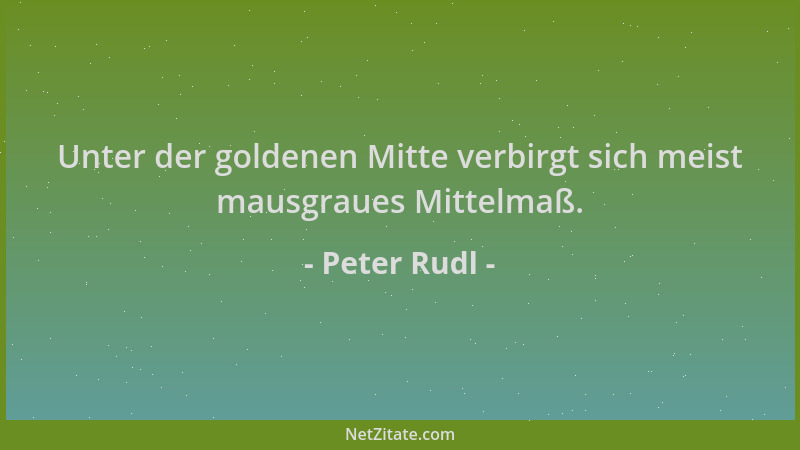 Peter Rudl - Unter der goldenen Mitte verbirgt sich meist mausgraues Mittelmaß....