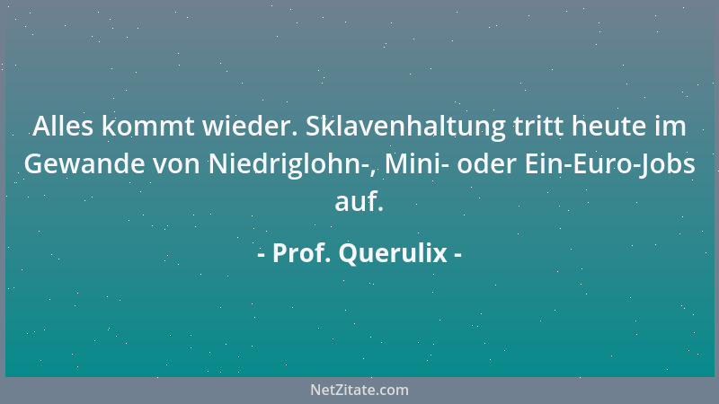 Prof. Querulix - Alles kommt wieder. Sklavenhaltung tritt heute im Gewande von Niedriglohn-, Mini- oder Ein-Euro-Jobs auf....