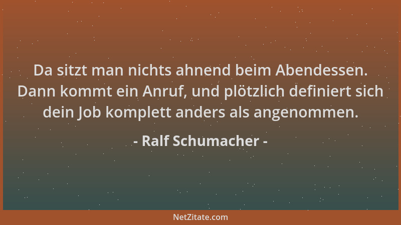 Ralf Schumacher - Da sitzt man nichts ahnend beim Abendessen. Dann kommt ein Anruf, und plötzlich definiert sich dein Job k...