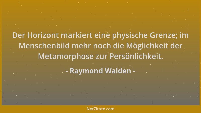 Raymond Walden - Der Horizont markiert eine physische Grenze; im Menschenbild mehr noch die Möglichkeit der Metamorphose zu...