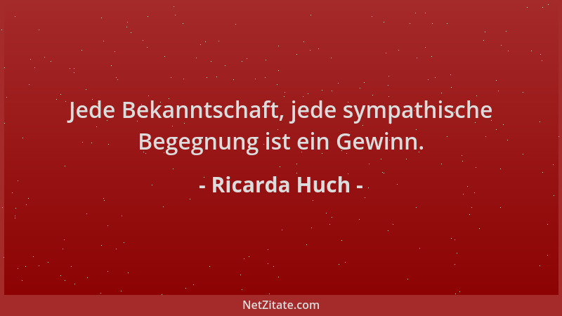 Ricarda Huch - Jede Bekanntschaft, jede sympathische Begegnung ist ein Gewinn....
