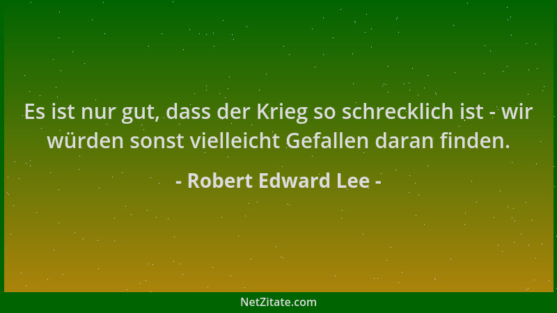 Robert Edward Lee - Es ist nur gut, dass der Krieg so schrecklich ist - wir würden sonst vielleicht Gefallen daran finden....