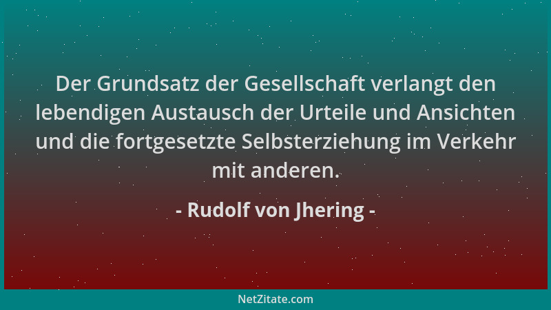 Rudolf von Jhering - Der Grundsatz der Gesellschaft verlangt den lebendigen Austausch der Urteile und Ansichten und die for...