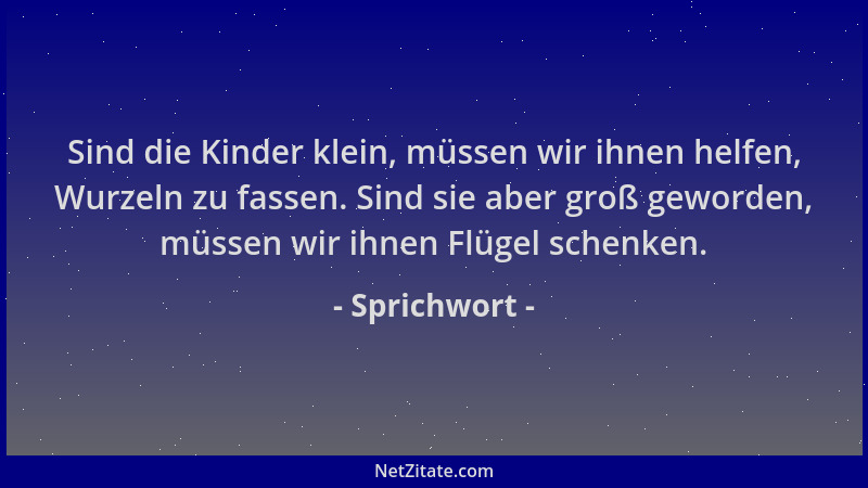 Sprichwort - Sind die Kinder klein, müssen wir ihnen helfen, Wurzeln zu fassen. Sind sie aber groß geworden, müssen wir ihn...