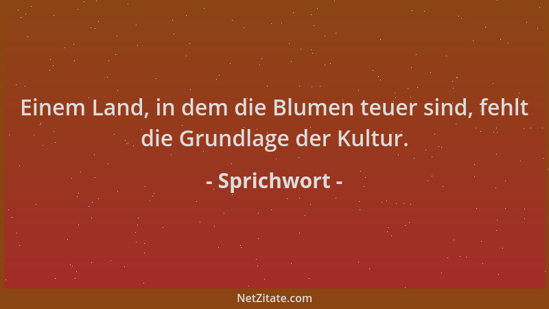 Sprichwort - Einem Land, in dem die Blumen teuer sind, fehlt die Grundlage der Kultur....