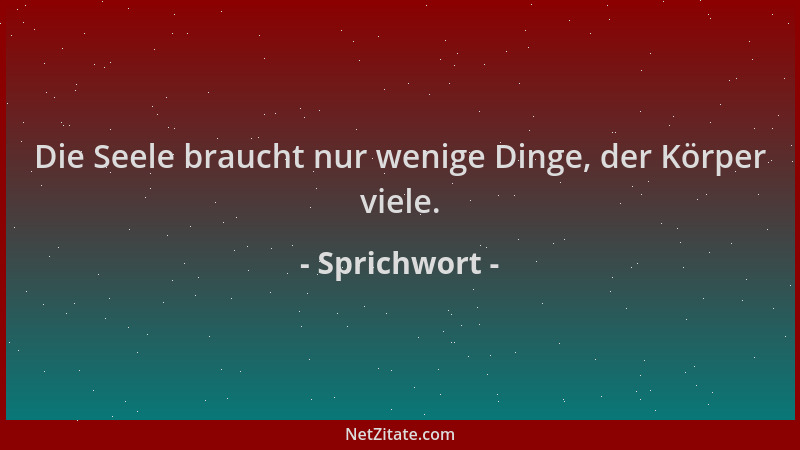 Sprichwort - Die Seele braucht nur wenige Dinge, der Körper viele....
