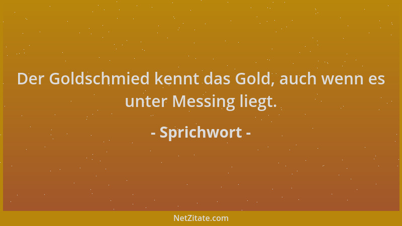 Sprichwort - Der Goldschmied kennt das Gold, auch wenn es unter Messing liegt....