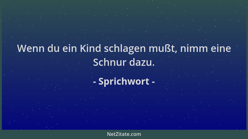 Sprichwort - Wenn du ein Kind schlagen mußt, nimm eine Schnur dazu....