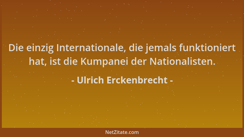 Ulrich Erckenbrecht - Die einzig Internationale, die jemals funktioniert hat, ist die Kumpanei der Nationalisten....