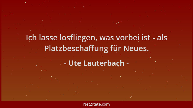 Ute Lauterbach - Ich lasse losfliegen, was vorbei ist - als Platzbeschaffung für Neues....