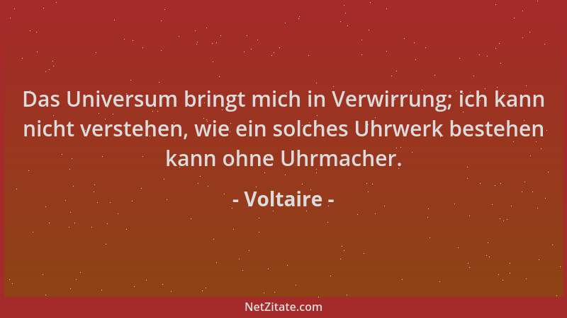 Voltaire - Das Universum bringt mich in Verwirrung; ich kann nicht verstehen, wie ein solches Uhrwerk bestehen kann ohne Uh...