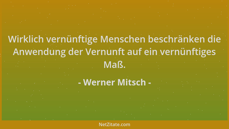 Werner Mitsch - Wirklich vernünftige Menschen beschränken die Anwendung der Vernunft auf ein vernünftiges Maß....