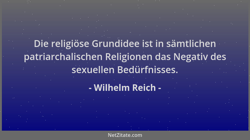Wilhelm Reich - Die religiöse Grundidee ist in sämtlichen patriarchalischen Religionen das Negativ des sexuellen Bedürfniss...