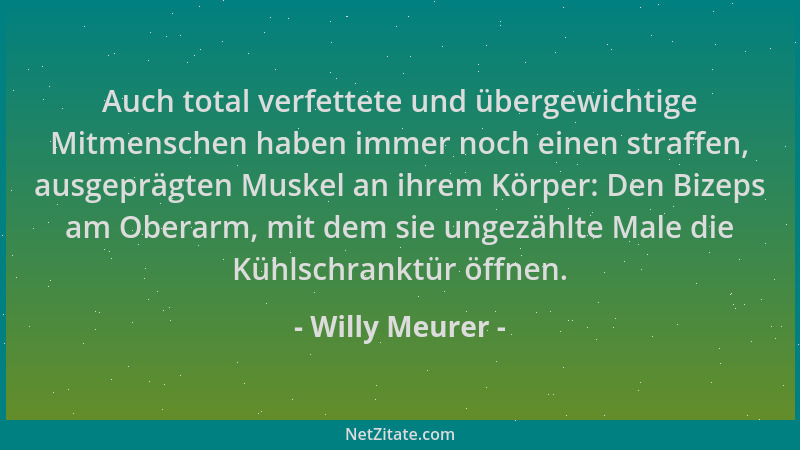 Willy Meurer - Auch total verfettete und übergewichtige Mitmenschen haben immer noch einen straffen, ausgeprägten Muskel an...