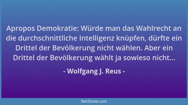 Wolfgang J. Reus - Apropos Demokratie: Würde man das Wahlrecht an die durchschnittliche Intelligenz knüpfen, dürfte ein Dri...