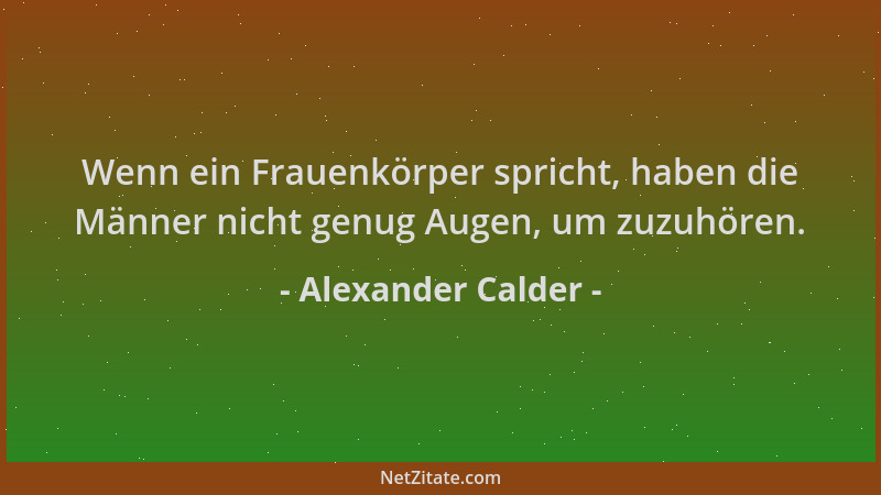 Alexander Calder - Wenn ein Frauenkörper spricht, haben die Männer nicht genug Augen, um zuzuhören....