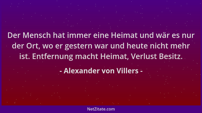 Alexander von Villers - Der Mensch hat immer eine Heimat und wär es nur der Ort, wo er gestern war und heute nicht mehr ist...