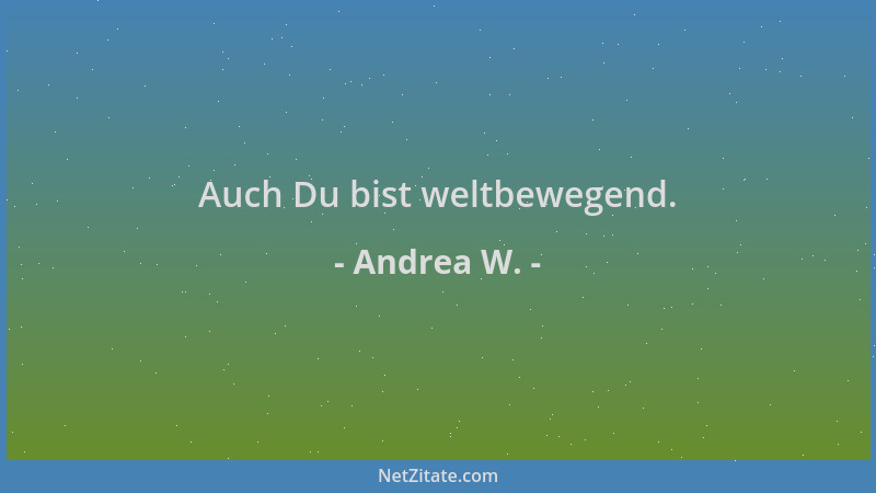 Andrea W. - Auch Du bist weltbewegend....