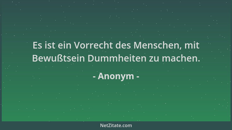Anonym - Es ist ein Vorrecht des Menschen, mit Bewußtsein Dummheiten zu machen....